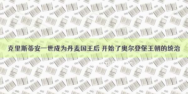 克里斯蒂安一世成为丹麦国王后 开始了奥尔登堡王朝的统治