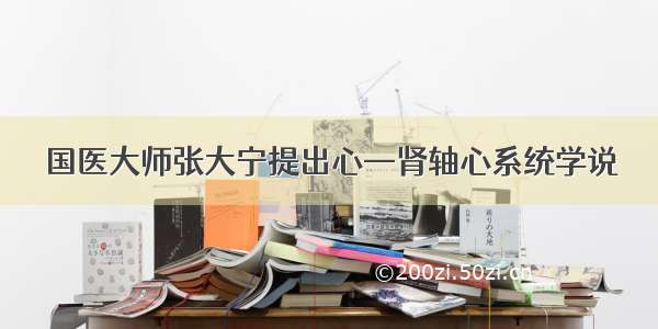 国医大师张大宁提出心—肾轴心系统学说