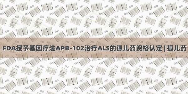 FDA授予基因疗法APB-102治疗ALS的孤儿药资格认定 | 孤儿药