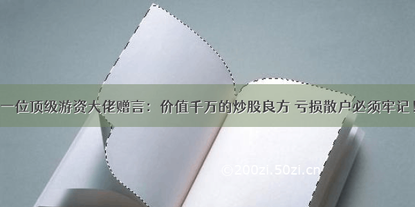 一位顶级游资大佬赠言：价值千万的炒股良方 亏损散户必须牢记！