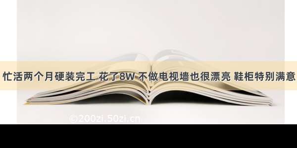 忙活两个月硬装完工 花了8W 不做电视墙也很漂亮 鞋柜特别满意