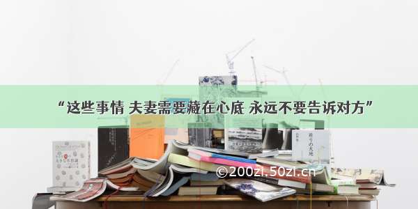 “这些事情 夫妻需要藏在心底 永远不要告诉对方”