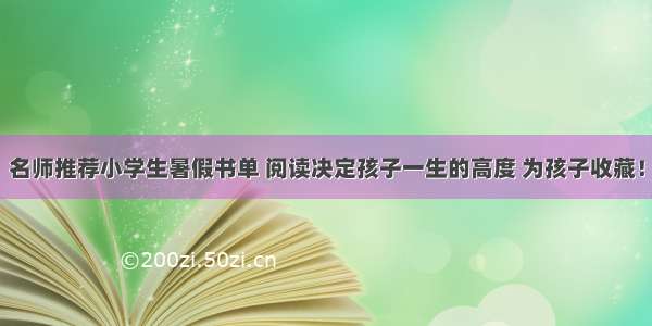 名师推荐小学生暑假书单 阅读决定孩子一生的高度 为孩子收藏！