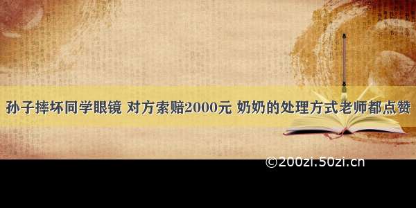 孙子摔坏同学眼镜 对方索赔2000元 奶奶的处理方式老师都点赞