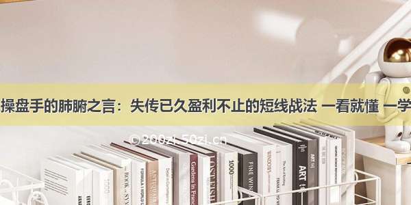 顶尖操盘手的肺腑之言：失传已久盈利不止的短线战法 一看就懂 一学就会