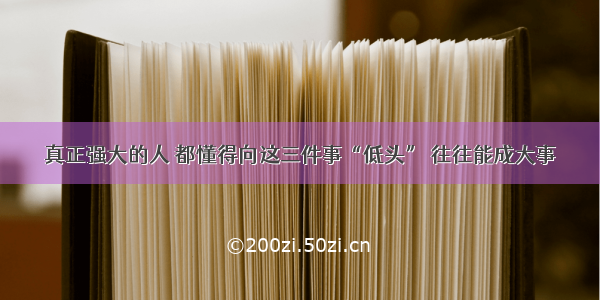 真正强大的人 都懂得向这三件事“低头” 往往能成大事