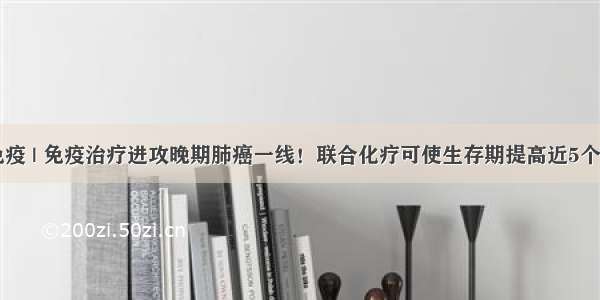 免疫 | 免疫治疗进攻晚期肺癌一线！联合化疗可使生存期提高近5个月