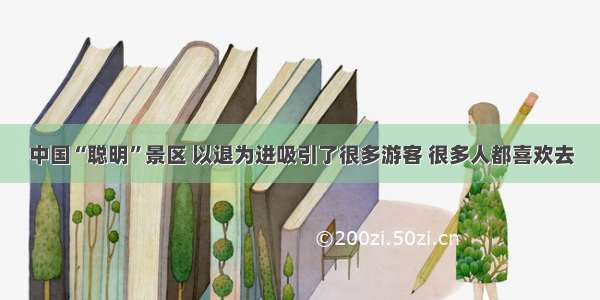 中国“聪明”景区 以退为进吸引了很多游客 很多人都喜欢去