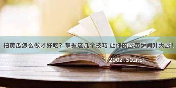 拍黄瓜怎么做才好吃？掌握这几个技巧 让你的厨艺瞬间升大厨！