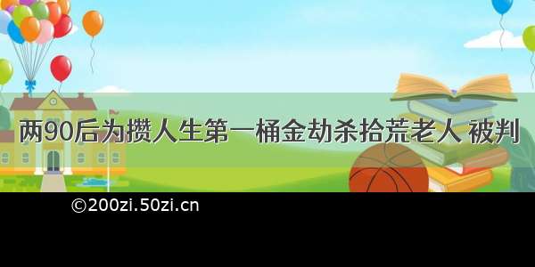 两90后为攒人生第一桶金劫杀拾荒老人 被判