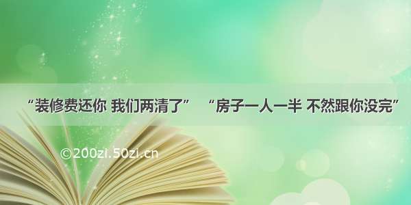 “装修费还你 我们两清了” “房子一人一半 不然跟你没完”