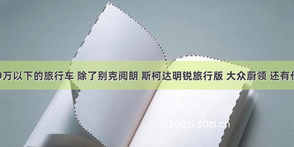 落地19万以下的旅行车 除了别克阅朗 斯柯达明锐旅行版 大众蔚领 还有什么车？