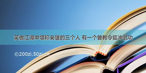 笑傲江湖中堪称枭雄的三个人 有一个曾教令狐冲武功