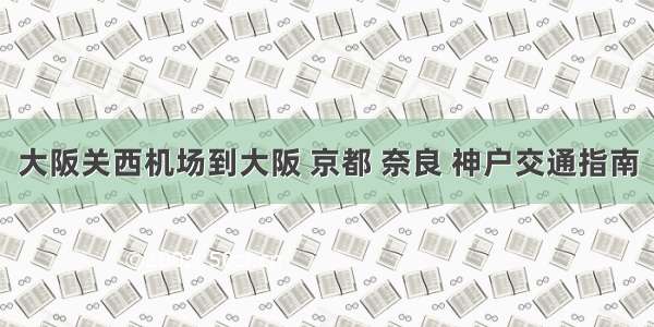 大阪关西机场到大阪 京都 奈良 神户交通指南