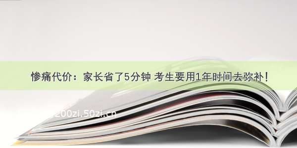 惨痛代价：家长省了5分钟 考生要用1年时间去弥补！