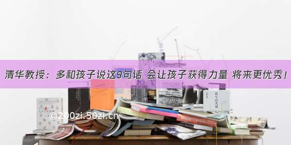 清华教授：多和孩子说这9句话 会让孩子获得力量 将来更优秀！