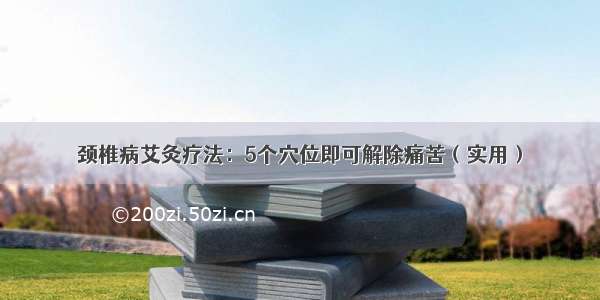 颈椎病艾灸疗法：5个穴位即可解除痛苦（实用）