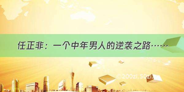 任正非：一个中年男人的逆袭之路……