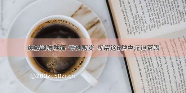 缓解咽喉肿痛 慢性咽炎 可用这6种中药泡茶喝