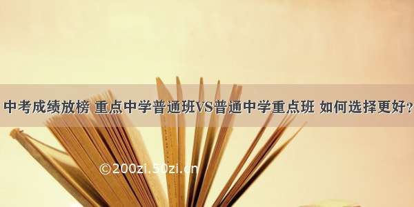 中考成绩放榜 重点中学普通班VS普通中学重点班 如何选择更好？