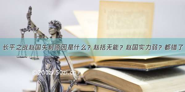 长平之战赵国失利原因是什么？赵括无能？赵国实力弱？都错了