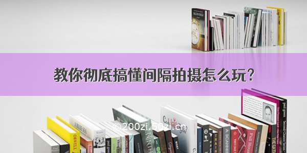 教你彻底搞懂间隔拍摄怎么玩？