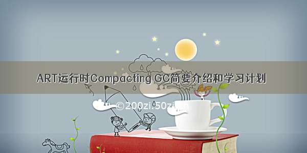 ART运行时Compacting GC简要介绍和学习计划