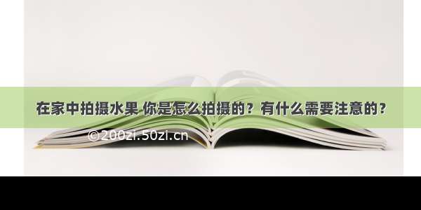 在家中拍摄水果 你是怎么拍摄的？有什么需要注意的？