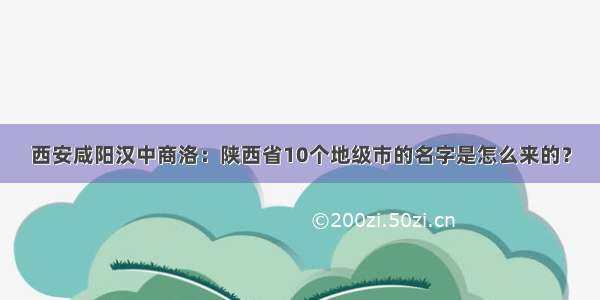 西安咸阳汉中商洛：陕西省10个地级市的名字是怎么来的？