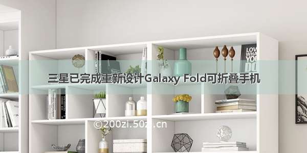 三星已完成重新设计Galaxy Fold可折叠手机