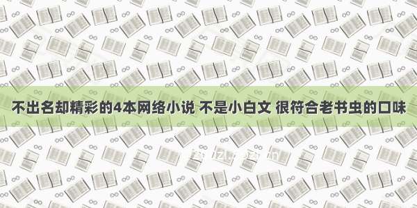 不出名却精彩的4本网络小说 不是小白文 很符合老书虫的口味