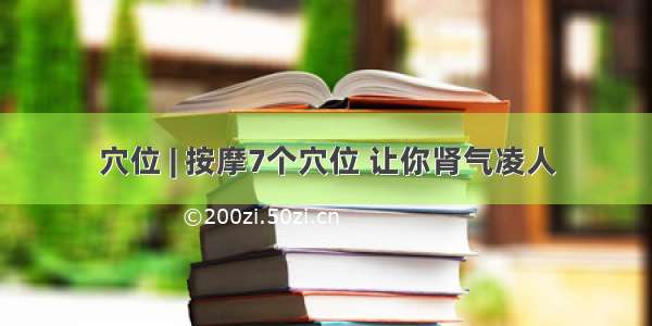 穴位 | 按摩7个穴位 让你肾气凌人