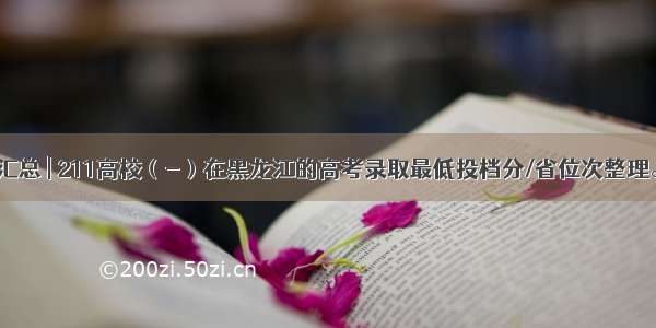 汇总 | 211高校（-）在黑龙江的高考录取最低投档分/省位次整理。