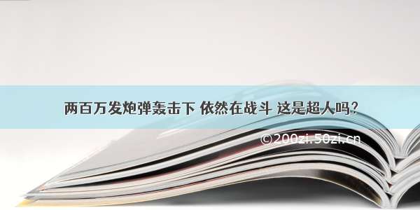 两百万发炮弹轰击下 依然在战斗 这是超人吗？