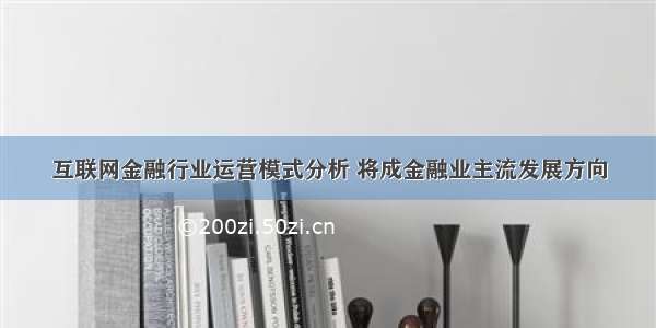 互联网金融行业运营模式分析 将成金融业主流发展方向