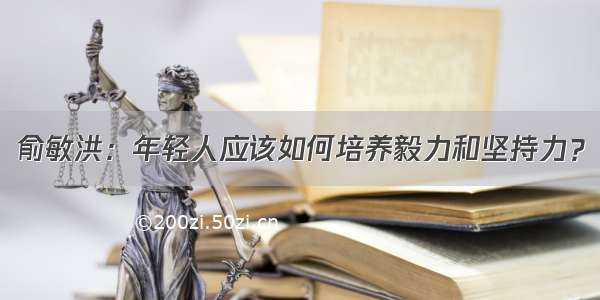 俞敏洪：年轻人应该如何培养毅力和坚持力？