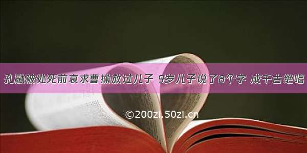 孔融被处死前哀求曹操放过儿子 9岁儿子说了8个字 成千古绝唱