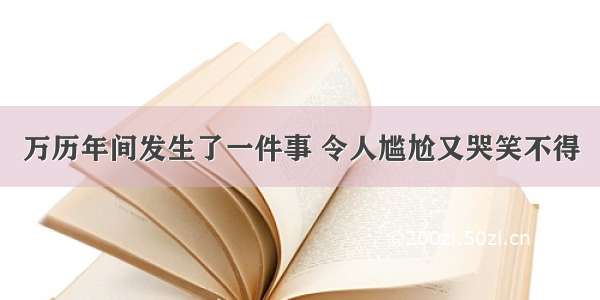 万历年间发生了一件事 令人尴尬又哭笑不得