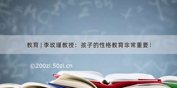 教育 | 李玫瑾教授：孩子的性格教育非常重要！