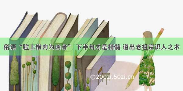 俗语“脸上横肉为凶者” 下半句才是精髓 道出老祖宗识人之术