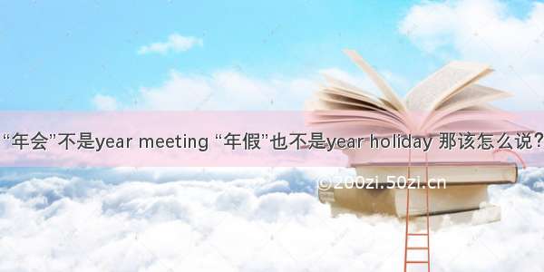 “年会”不是year meeting “年假”也不是year holiday 那该怎么说？