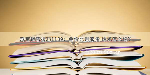 珠宝销售技巧1139：金价比别家贵 话术怎么说？