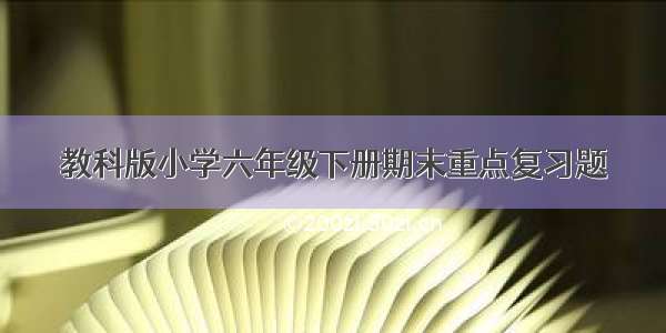 教科版小学六年级下册期末重点复习题