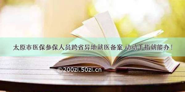 太原市医保参保人员跨省异地就医备案 动动手指就能办！