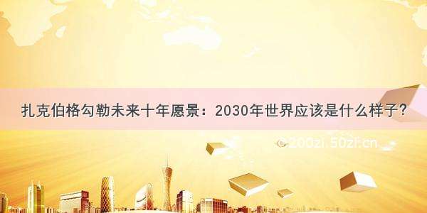 扎克伯格勾勒未来十年愿景：2030年世界应该是什么样子？