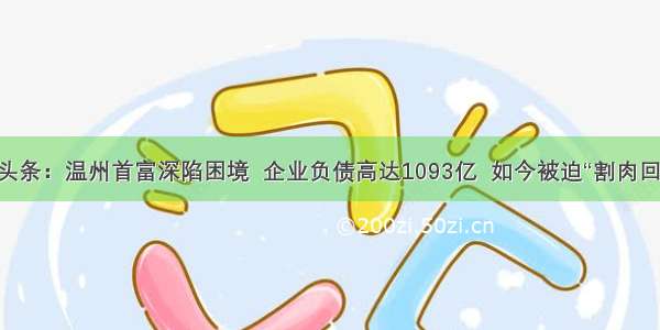 UC头条：温州首富深陷困境  企业负债高达1093亿  如今被迫“割肉回血”!