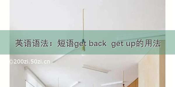 英语语法：短语get back  get up的用法​