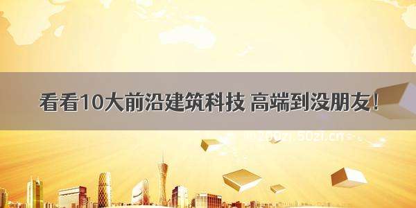 看看10大前沿建筑科技 高端到没朋友！