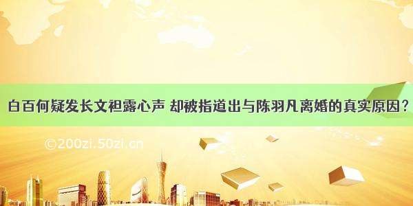 白百何疑发长文袒露心声 却被指道出与陈羽凡离婚的真实原因？