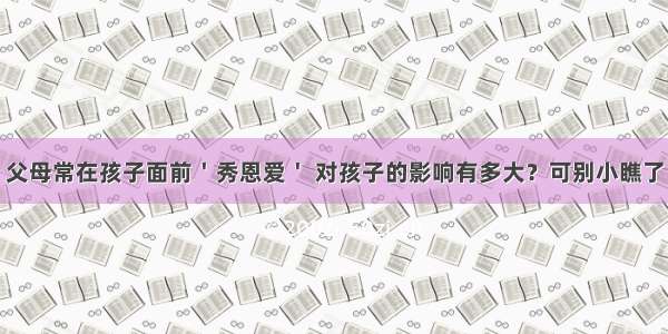 父母常在孩子面前＇秀恩爱＇ 对孩子的影响有多大？可别小瞧了